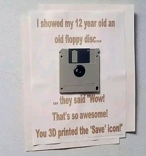 I showed my 12 year old an old floppy disc... they said, "Wow! that's so awesome! You 3D printed the save icon!"